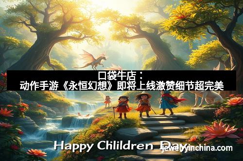 口袋牛店:动作手游《永恒幻想》即将上线激赞细节超完美